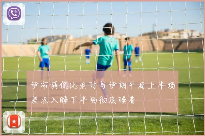 伊布调侃比利时与伊朗平局上半场差点入睡下半场彻底睡着