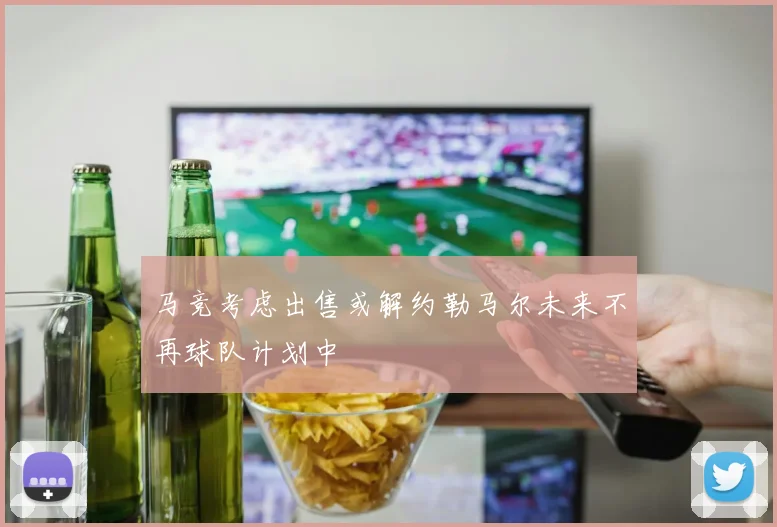 马竞考虑出售或解约勒马尔未来不再球队计划中